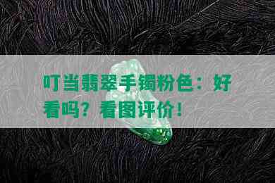 叮当翡翠手镯粉色：好看吗？看图评价！