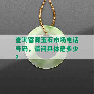 查询富源玉石市场电话号码，请问具体是多少？