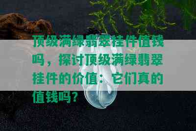 顶级满绿翡翠挂件值钱吗，探讨顶级满绿翡翠挂件的价值：它们真的值钱吗？