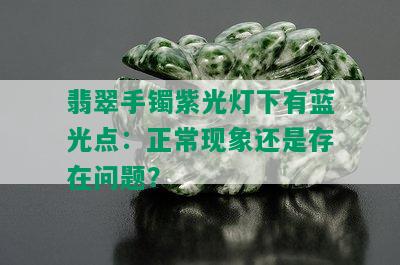 翡翠手镯紫光灯下有蓝光点：正常现象还是存在问题？