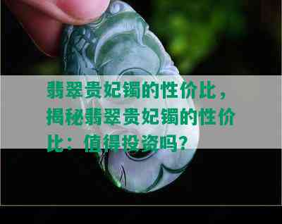 翡翠贵妃镯的性价比，揭秘翡翠贵妃镯的性价比：值得投资吗？