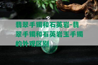 翡翠手镯和石英岩-翡翠手镯和石英岩玉手镯的外观区别