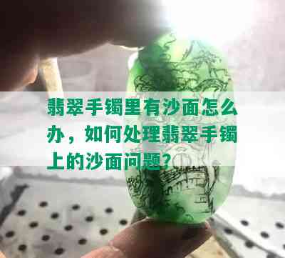 翡翠手镯里有沙面怎么办，如何处理翡翠手镯上的沙面问题？