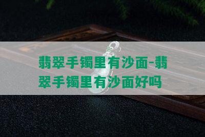 翡翠手镯里有沙面-翡翠手镯里有沙面好吗