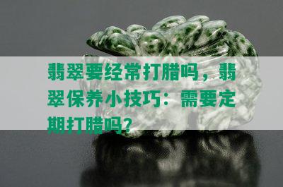 翡翠要经常打腊吗，翡翠保养小技巧：需要定期打腊吗？