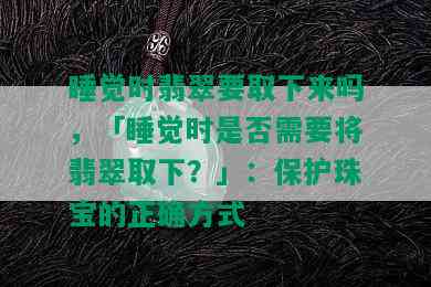 睡觉时翡翠要取下来吗，「睡觉时是否需要将翡翠取下？」：保护珠宝的正确方式