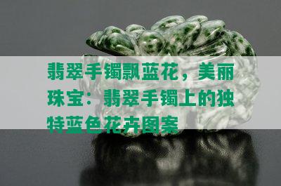 翡翠手镯飘蓝花，美丽珠宝：翡翠手镯上的独特蓝色花卉图案