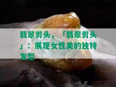 翡翠剪头，「翡翠剪头」：展现女性美的独特发型