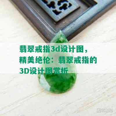 翡翠戒指3d设计图，精美绝伦：翡翠戒指的3D设计图赏析