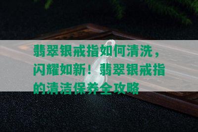 翡翠银戒指如何清洗，闪耀如新！翡翠银戒指的清洁保养全攻略