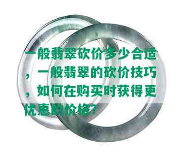 一般翡翠砍价多少合适，一般翡翠的砍价技巧，如何在购买时获得更优惠的价格？