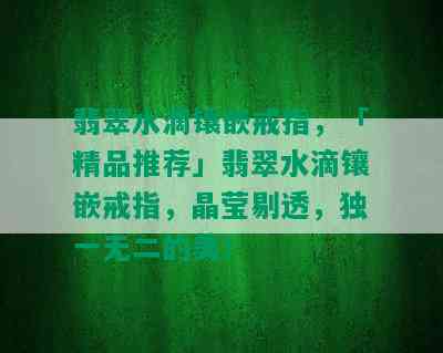 翡翠水滴镶嵌戒指，「精品推荐」翡翠水滴镶嵌戒指，晶莹剔透，独一无二的美！