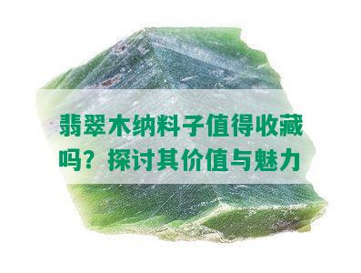 翡翠木纳料子值得收藏吗？探讨其价值与魅力