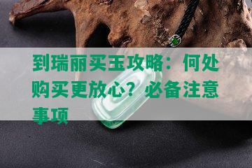 到瑞丽买玉攻略：何处购买更放心？必备注意事项