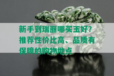 新手到瑞丽哪买玉好？推荐性价比高、品质有保障的购物地点