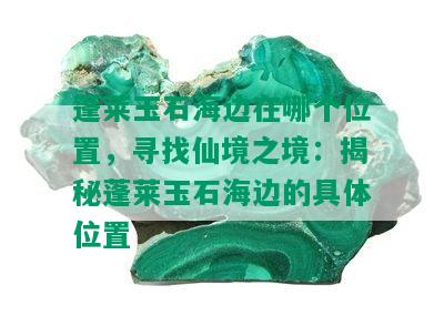 蓬莱玉石海边在哪个位置，寻找仙境之境：揭秘蓬莱玉石海边的具 *** 置