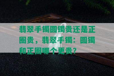 翡翠手镯圆镯贵还是正圈贵，翡翠手镯：圆镯和正圈哪个更贵？