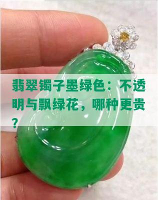 翡翠镯子墨绿色：不透明与飘绿花，哪种更贵？