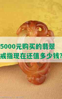 5000元购买的翡翠戒指现在还值多少钱？