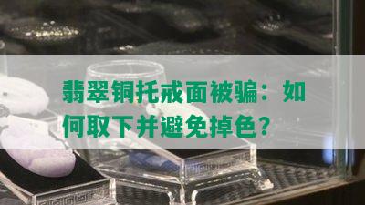 翡翠铜托戒面被骗：如何取下并避免掉色？