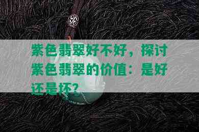 紫色翡翠好不好，探讨紫色翡翠的价值：是好还是坏？