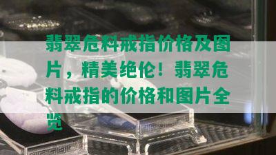 翡翠危料戒指价格及图片，精美绝伦！翡翠危料戒指的价格和图片全览