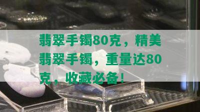 翡翠手镯80克，精美翡翠手镯，重量达80克，收藏必备！