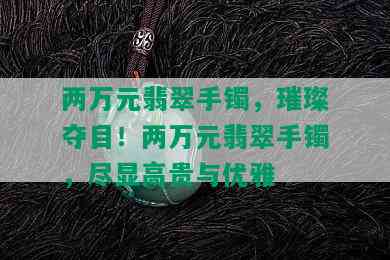 两万元翡翠手镯，璀璨夺目！两万元翡翠手镯，尽显高贵与优雅