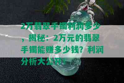 2万翡翠手镯利润多少，揭秘：2万元的翡翠手镯能赚多少钱？利润分析大公开！