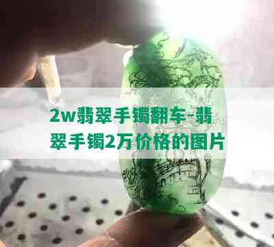 2w翡翠手镯翻车-翡翠手镯2万价格的图片