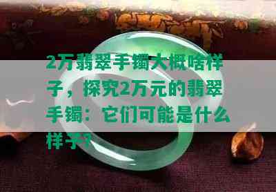 2万翡翠手镯大概啥样子，探究2万元的翡翠手镯：它们可能是什么样子？