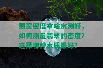 翡翠密度拿啥水测好，如何测量翡翠的密度？选择哪种水质更好？