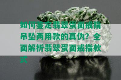 如何鉴定翡翠蛋面戒指吊坠两用款的真伪？全面解析翡翠蛋面戒指款式