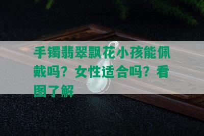 手镯翡翠飘花小孩能佩戴吗？女性适合吗？看图了解