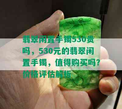 翡翠闲置手镯530贵吗，530元的翡翠闲置手镯，值得购买吗？价格评估解析