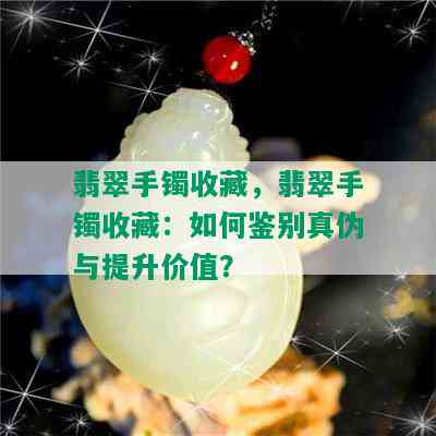 翡翠手镯收藏，翡翠手镯收藏：如何鉴别真伪与提升价值？