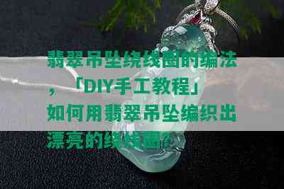 翡翠吊坠绕线圈的编法，「DIY手工教程」如何用翡翠吊坠编织出漂亮的绕线圈？