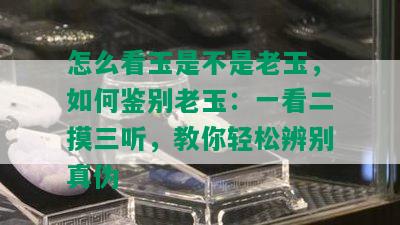 怎么看玉是不是老玉，如何鉴别老玉：一看二摸三听，教你轻松辨别真伪