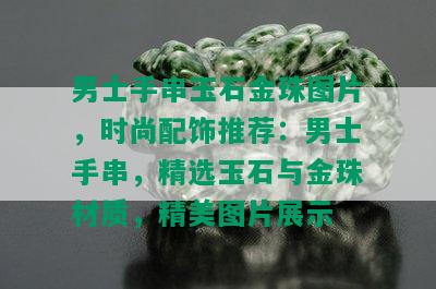 男士手串玉石金珠图片，时尚配饰推荐：男士手串，精选玉石与金珠材质，精美图片展示