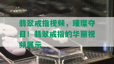 翡翠戒指视频，璀璨夺目！翡翠戒指的华丽视频展示