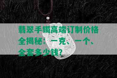 翡翠手镯高端订制价格全揭秘：一克、一个、全套多少钱？