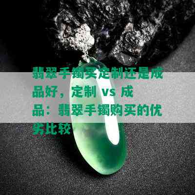 翡翠手镯买定制还是成品好，定制 vs 成品：翡翠手镯购买的优劣比较