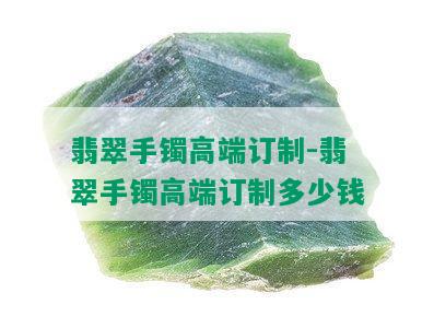 翡翠手镯高端订制-翡翠手镯高端订制多少钱