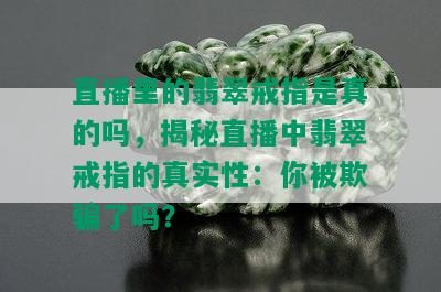 直播里的翡翠戒指是真的吗，揭秘直播中翡翠戒指的真实性：你被欺骗了吗？