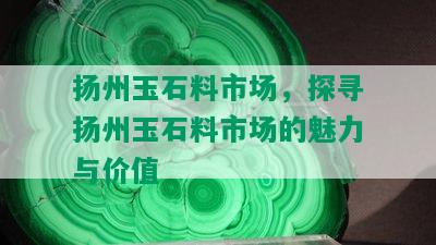 扬州玉石料市场，探寻扬州玉石料市场的魅力与价值