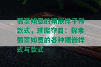 翡翠如意的镶嵌样子和款式，璀璨夺目：探索翡翠如意的各种镶嵌样式与款式