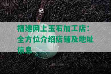 福建网上玉石加工店：全方位介绍店铺及地址信息