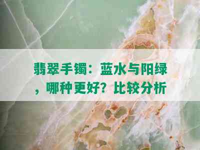 翡翠手镯：蓝水与阳绿，哪种更好？比较分析