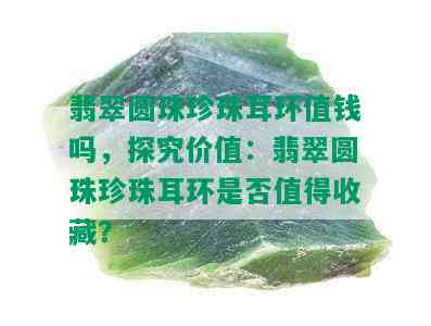 翡翠圆珠珍珠耳环值钱吗，探究价值：翡翠圆珠珍珠耳环是否值得收藏？