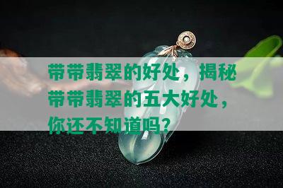 带带翡翠的好处，揭秘带带翡翠的五大好处，你还不知道吗？